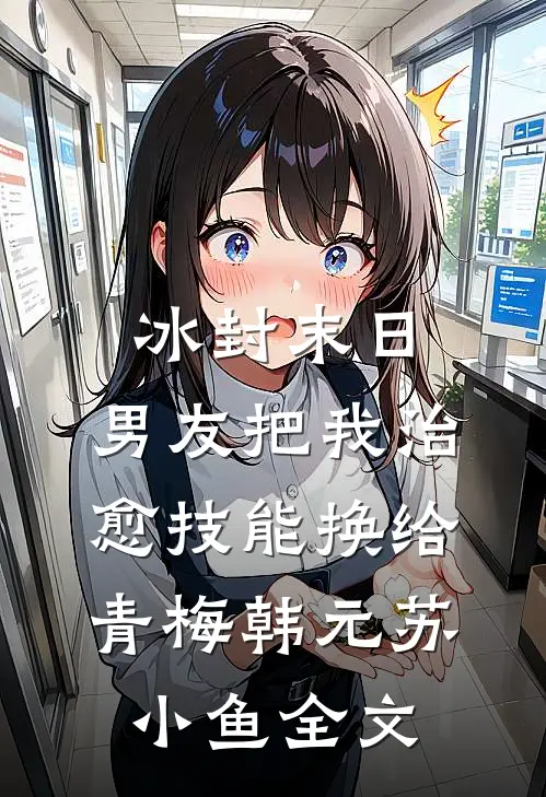 冰封末日，男友把我治愈技能换给青梅韩元苏小鱼全文