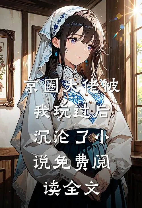 京圈大佬被我玩过后，沉沦了小说免费阅读全文