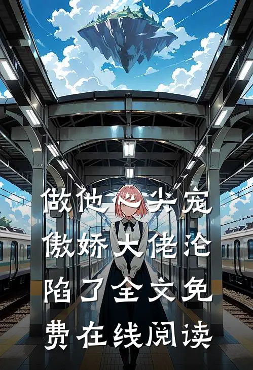 做他心尖宠，傲娇大佬沦陷了全文免费在线阅读