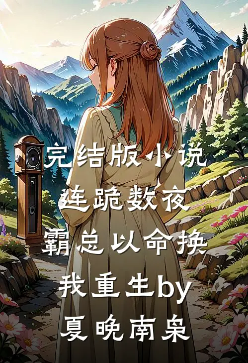 完结版小说连跪数夜，霸总以命换我重生by夏晚南枭