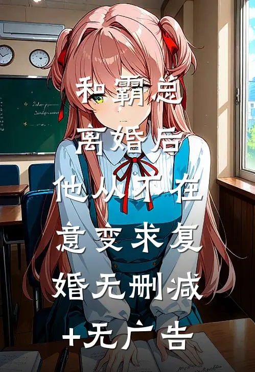 和霸总离婚后，他从不在意变求复婚无删减+无广告