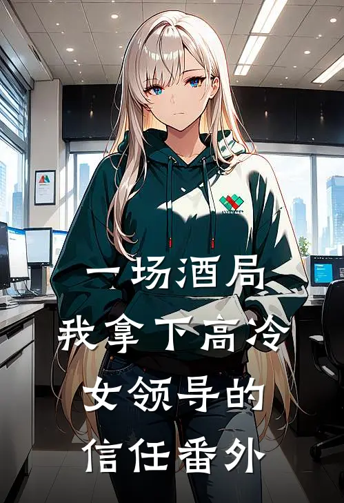 一场酒局，我拿下高冷女领导的信任番外
