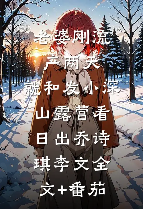 老婆刚流产两天，就和发小深山露营看日出乔诗琪李文全文+番茄