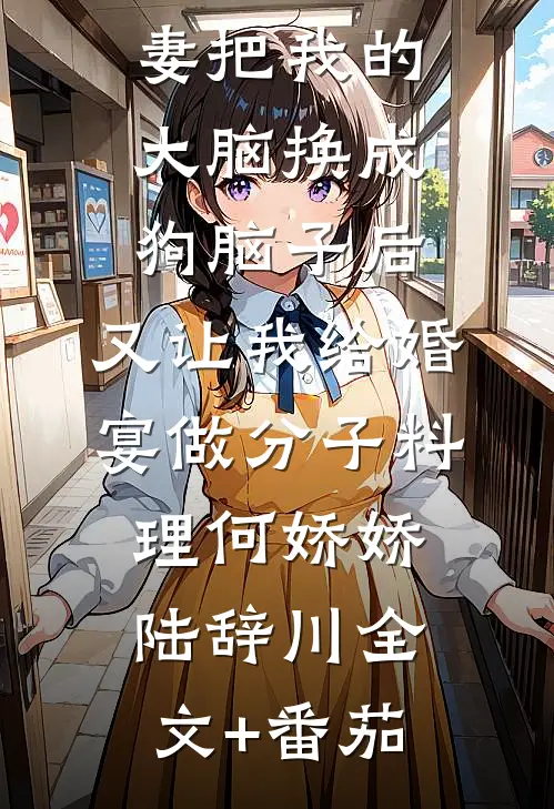 男友未婚妻把我的大脑换成狗脑子后，又让我给婚宴做分子料理何娇娇陆辞川全文+番茄