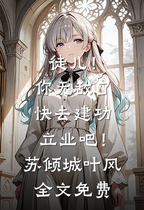 徒儿！你无敌了，快去建功立业吧！苏倾城叶风全文免费