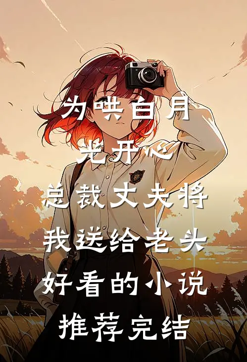 为哄白月光开心，总裁丈夫将我送给老头好看的小说推荐完结