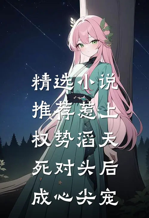 精选小说推荐惹上权势滔天死对头后，成心尖宠