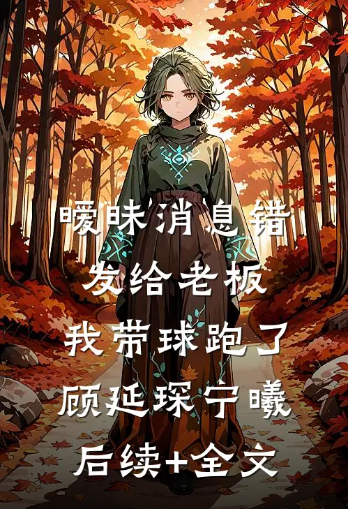 暧昧消息错发给老板，我带球跑了顾延琛宁曦后续+全文