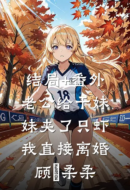 结局+番外老公给干妹妹夹了只虾，我直接离婚顾洺柔柔