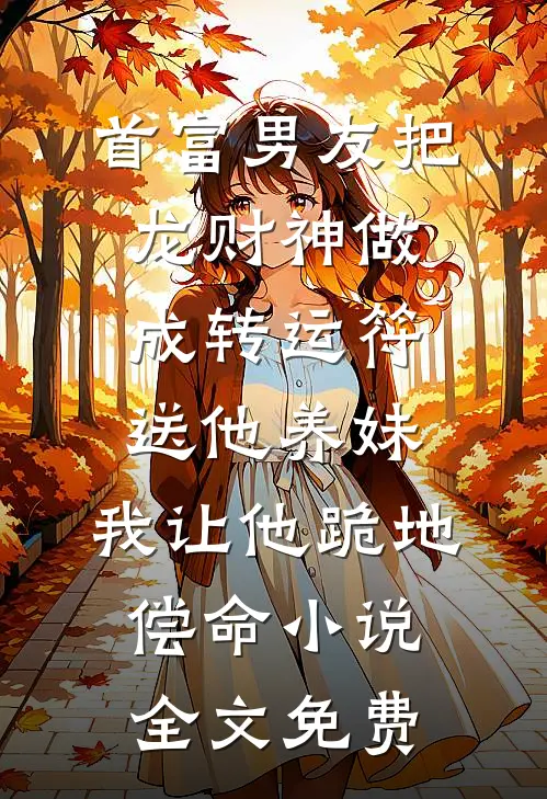 首富男友把龙财神做成转运符送他养妹，我让他跪地偿命小说全文免费