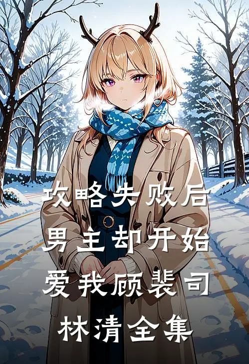 攻略失败后，男主却开始爱我顾裴司林清全集