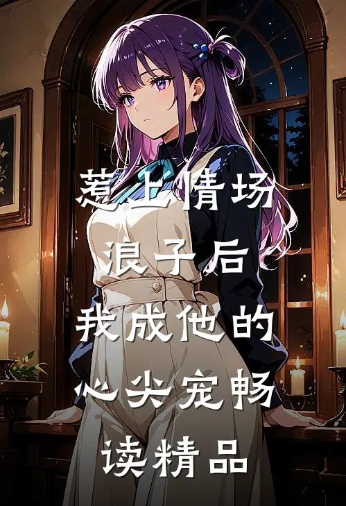 惹上情场浪子后，我成他的心尖宠畅读精品