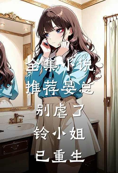全集小说推荐晏总别虐了，铃小姐已重生