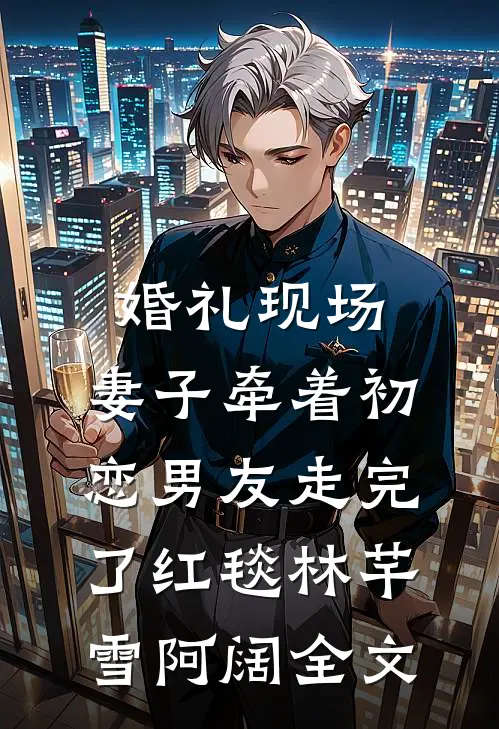 婚礼现场，妻子牵着初恋男友走完了红毯林芊雪阿阔全文