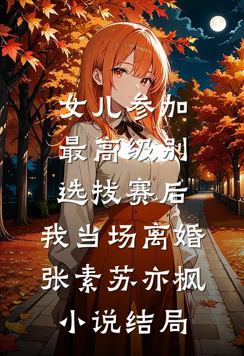 女儿参加最高级别选拔赛后，我当场离婚张素苏亦枫小说结局