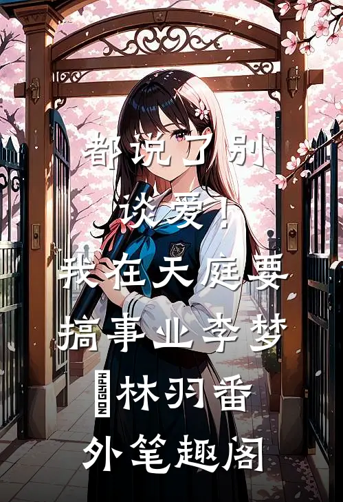 都说了别谈爱！我在天庭要搞事业：李梦娢林羽番外笔趣阁