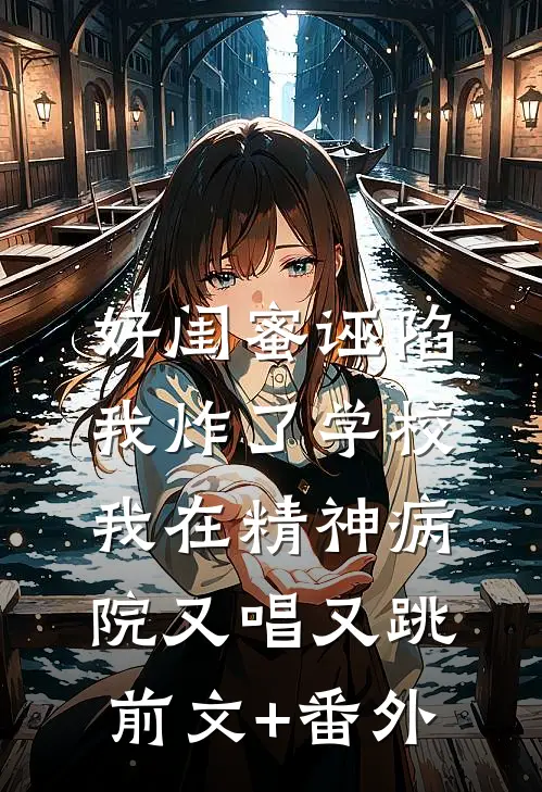好闺蜜诬陷我炸了学校，我在精神病院又唱又跳前文+番外