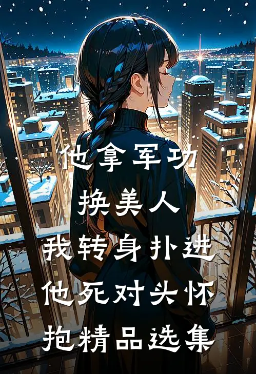 他拿军功换美人，我转身扑进他死对头怀抱精品选集