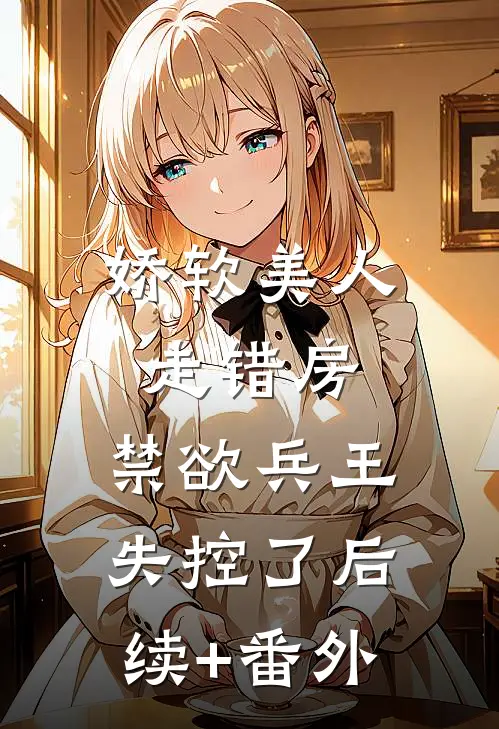 娇软美人走错房，禁欲兵王失控了后续+番外