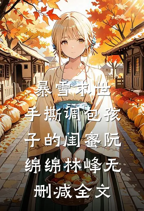 暴雪末世，手撕调包孩子的闺蜜阮绵绵林峰无删减全文