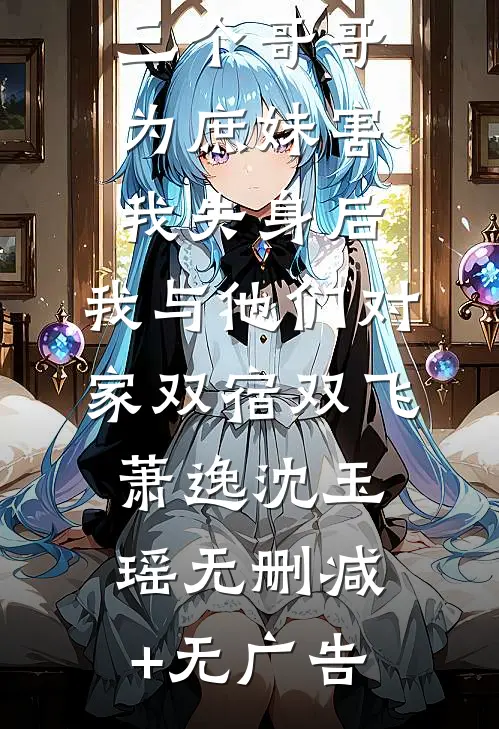 三个哥哥为庶妹害我失身后，我与他们对家双宿双飞萧逸沈玉瑶无删减+无广告