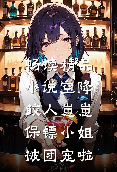 畅读精品小说空降鲛人崽崽，保镖小姐被团宠啦