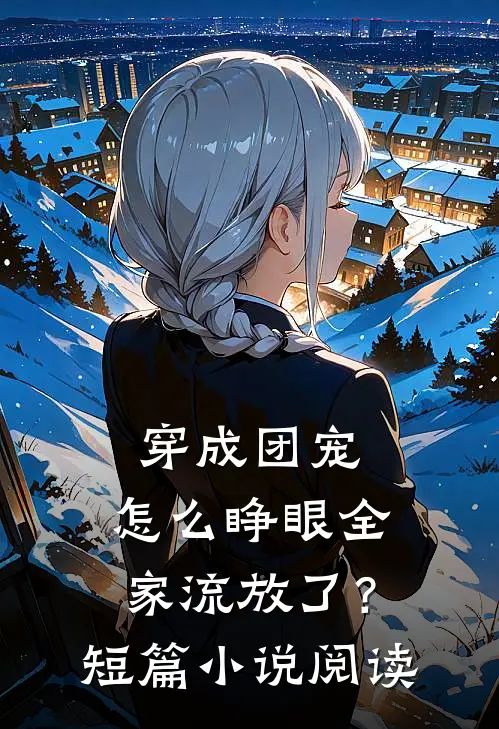 穿成团宠，怎么睁眼全家流放了？短篇小说阅读