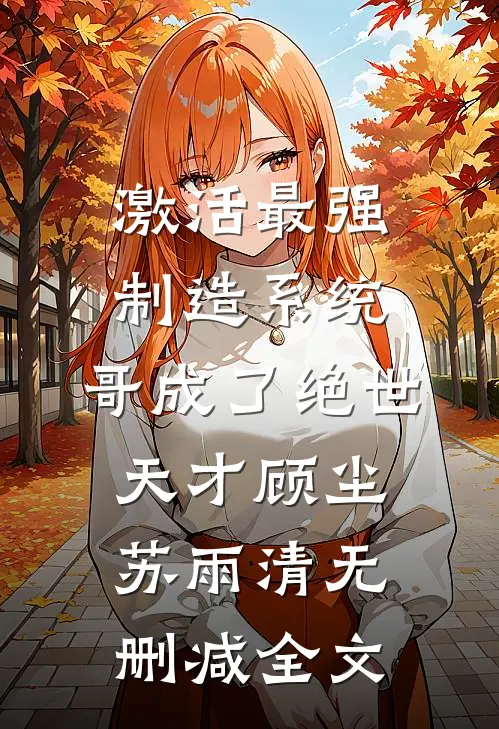 激活最强制造系统，哥成了绝世天才顾尘苏雨清无删减全文