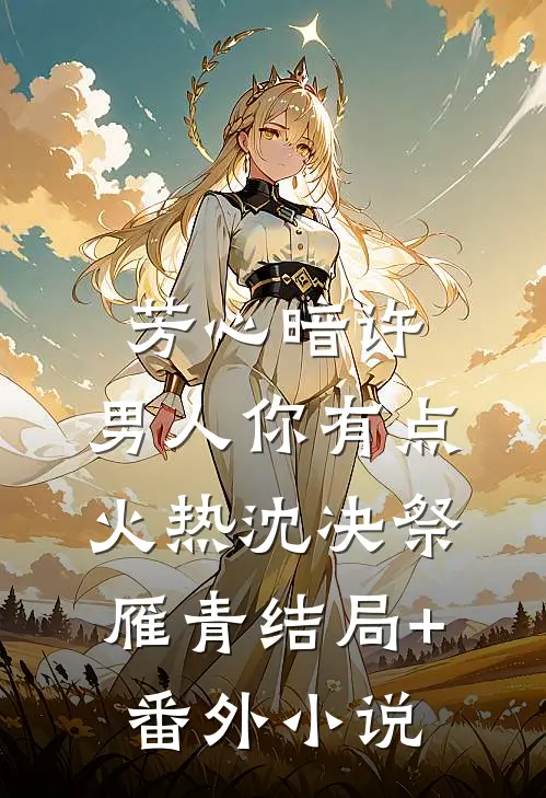 芳心暗许，男人你有点火热沈决祭雁青结局+番外小说
