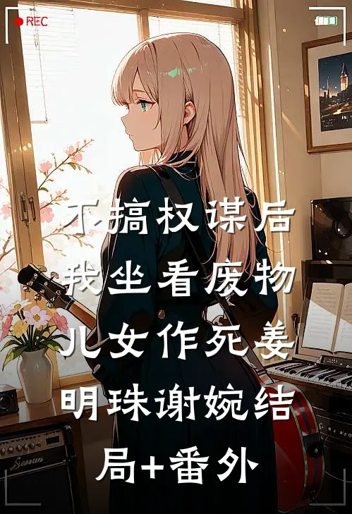 不搞权谋后，我坐看废物儿女作死姜明珠谢婉结局+番外