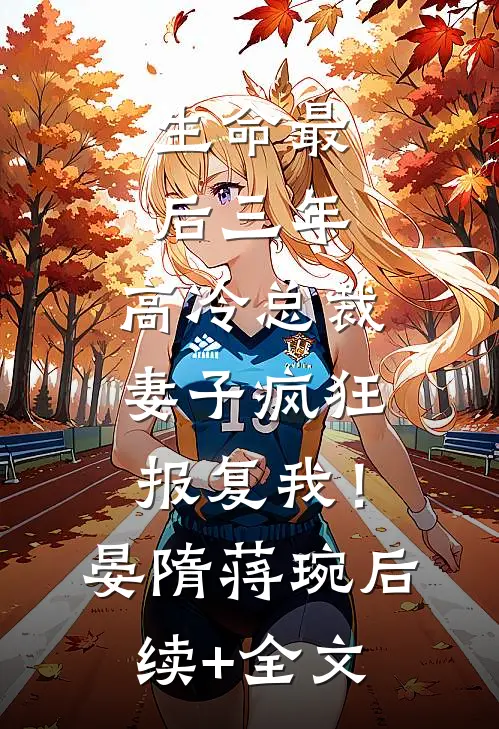 生命最后三年，高冷总裁妻子疯狂报复我！晏隋蒋琬后续+全文