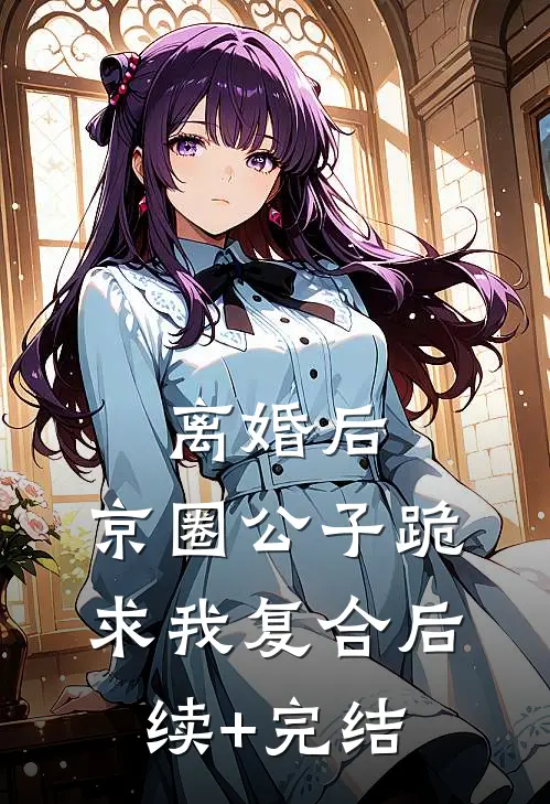 离婚后，京圈公子跪求我复合后续+完结