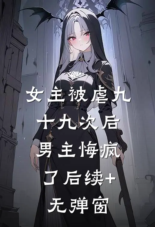 女主被虐九十九次后，男主悔疯了后续+无弹窗