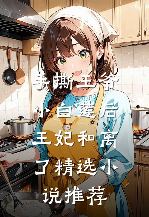 手撕王爷小白莲后，王妃和离了精选小说推荐
