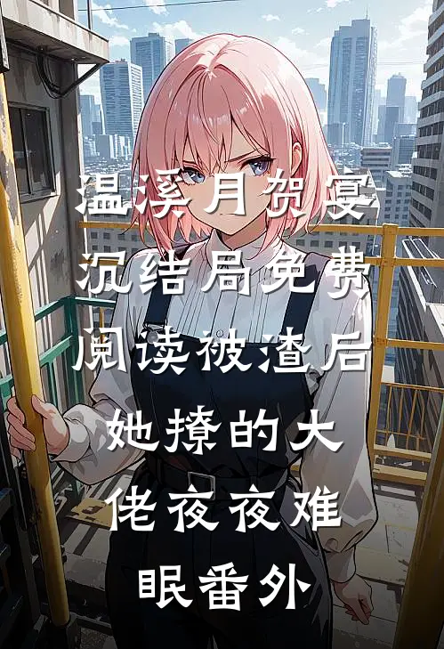 温溪月贺宴沉结局免费阅读被渣后，她撩的大佬夜夜难眠番外
