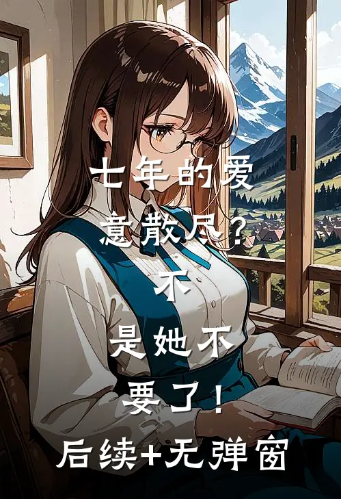 七年的爱意散尽？不，是她不要了！后续+无弹窗