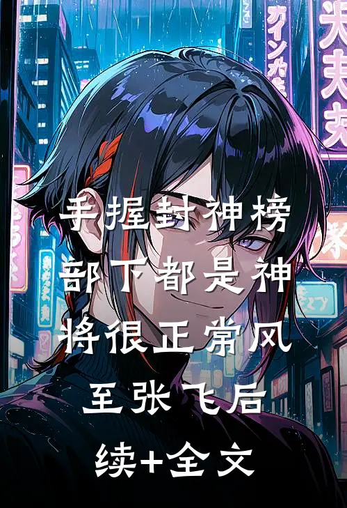 手握封神榜，部下都是神将很正常风至张飞后续+全文