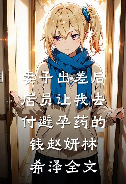 妻子出差后，店员让我去付避孕药的钱赵妍林希泽全文