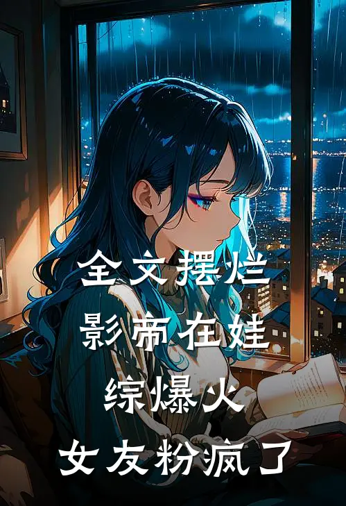 全文摆烂影帝在娃综爆火，女友粉疯了