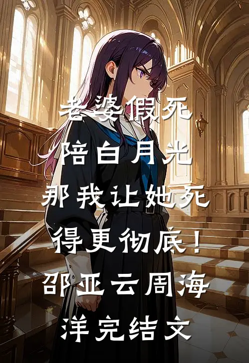 老婆假死陪白月光，那我让她死得更彻底！邵亚云周海洋完结文