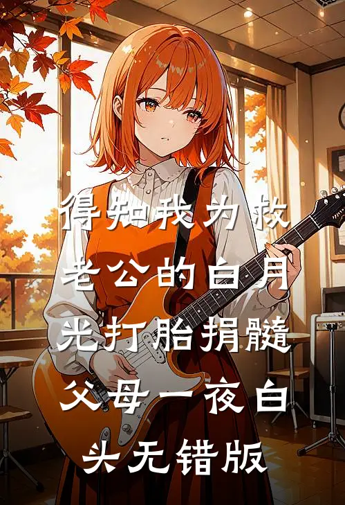 得知我为救老公的白月光打胎捐髓，父母一夜白头无错版