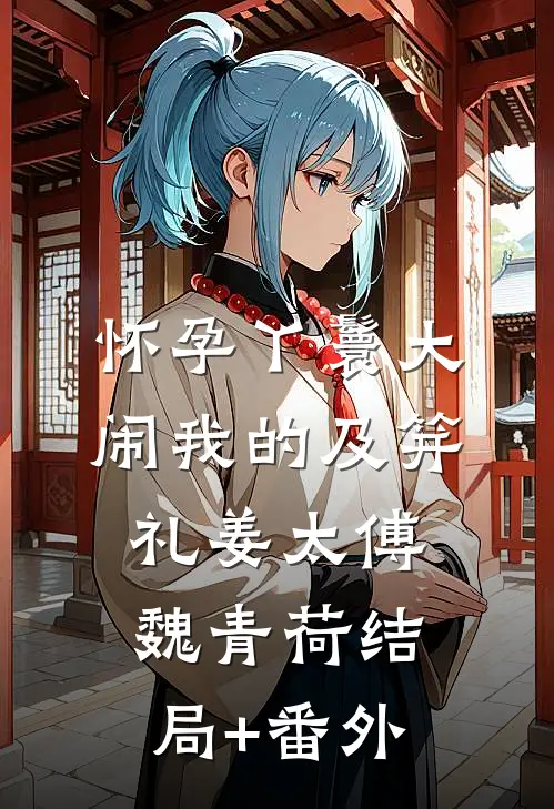 怀孕丫鬟大闹我的及笄礼姜太傅魏青荷结局+番外