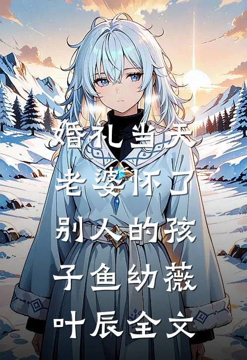 婚礼当天，老婆怀了别人的孩子鱼幼薇叶辰全文