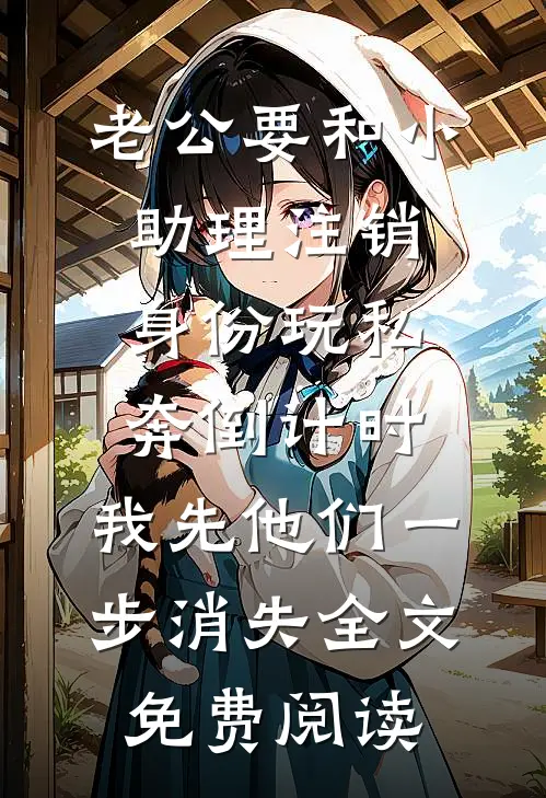 老公要和小助理注销身份玩私奔倒计时，我先他们一步消失全文免费阅读