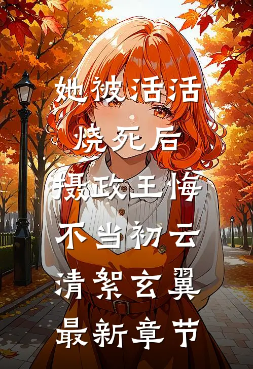 她被活活烧死后，摄政王悔不当初云清絮玄翼最新章节