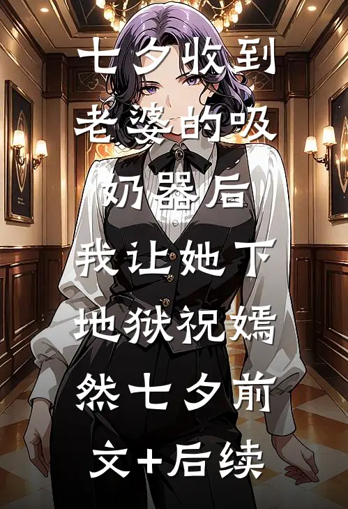 七夕收到老婆的吸奶器后，我让她下地狱祝嫣然七夕前文+后续