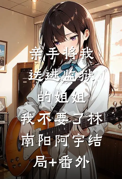 亲手将我送进监狱的姐姐，我不要了林南阳阿宇结局+番外