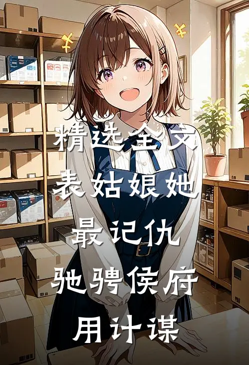 精选全文表姑娘她最记仇，驰骋侯府用计谋