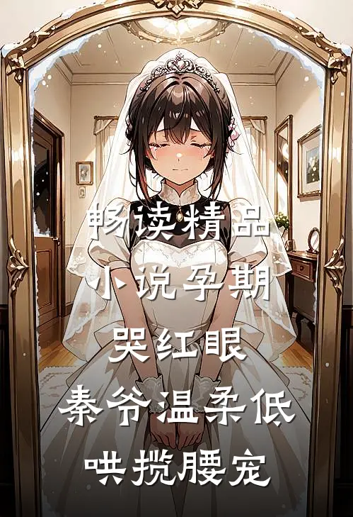 畅读精品小说孕期哭红眼，秦爷温柔低哄揽腰宠