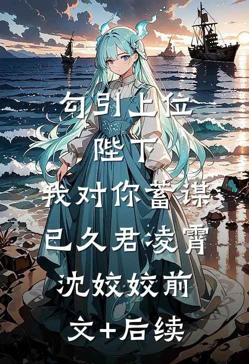 勾引上位：陛下，我对你蓄谋已久君凌霄沈姣姣前文+后续